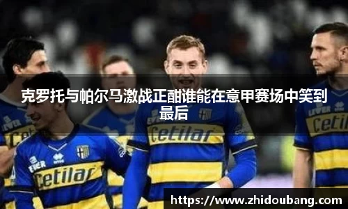 克罗托与帕尔马激战正酣谁能在意甲赛场中笑到最后