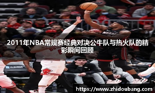 2011年NBA常规赛经典对决公牛队与热火队的精彩瞬间回顾