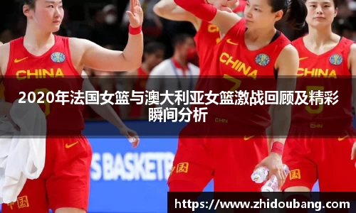 2020年法国女篮与澳大利亚女篮激战回顾及精彩瞬间分析